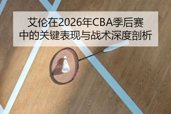 艾伦在2026年CBA季后赛中的关键表现与战术深度剖析
