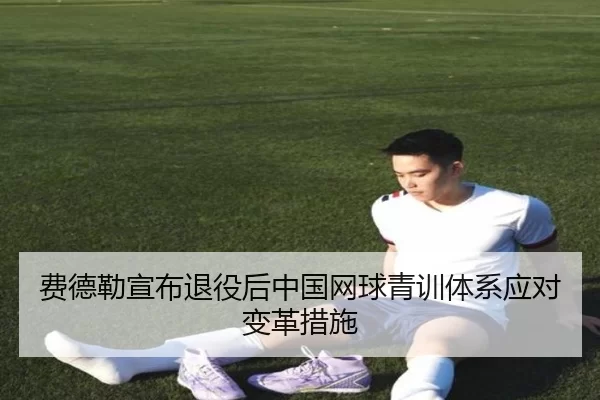 费德勒宣布退役后中国网球青训体系应对变革措施