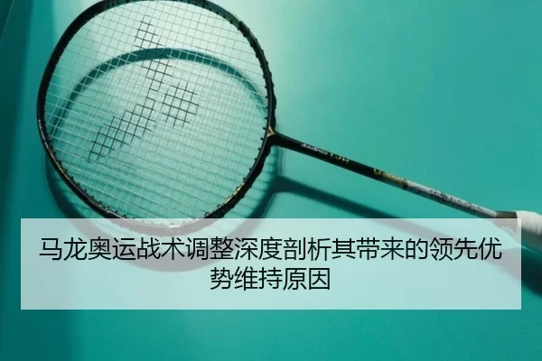 马龙奥运战术调整深度剖析其带来的领先优势维持原因