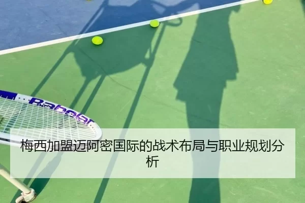梅西加盟迈阿密国际的战术布局与职业规划分析