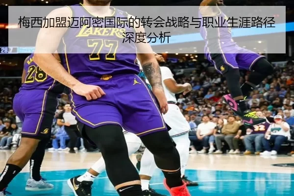 梅西加盟迈阿密国际的转会战略与职业生涯路径深度分析