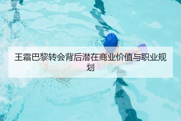 王霜巴黎转会背后潜在商业价值与职业规划