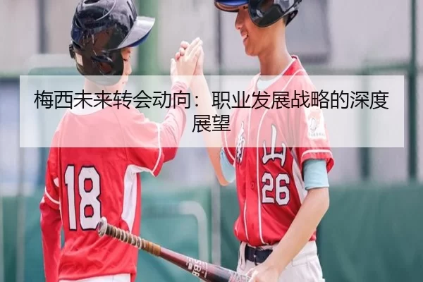 梅西未来转会动向：职业发展战略的深度展望